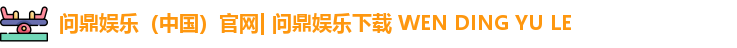 问鼎娱乐（中国）官网| 问鼎娱乐下载 WEN DING YU LE